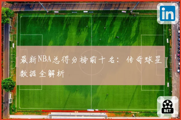 最新NBA总得分榜前十名:传奇球星数据全解析