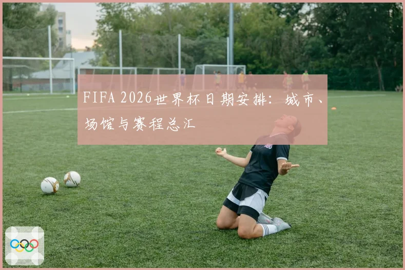 FIFA 2026世界杯日期安排:城市、场馆与赛程总汇