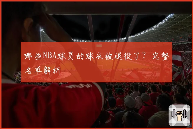 哪些NBA球员的球衣被退役了?完整名单解析