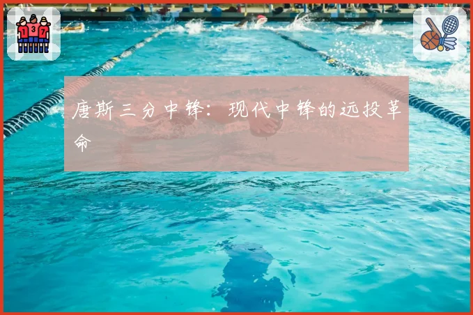 唐斯三分中锋:现代中锋的远投革命