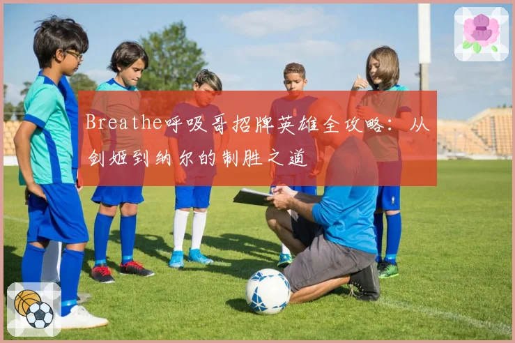 Breathe呼吸哥招牌英雄全攻略:从剑姬到纳尔的制胜之道