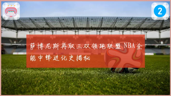 萨博尼斯再取三双领跑联盟 NBA全能中锋进化史揭秘