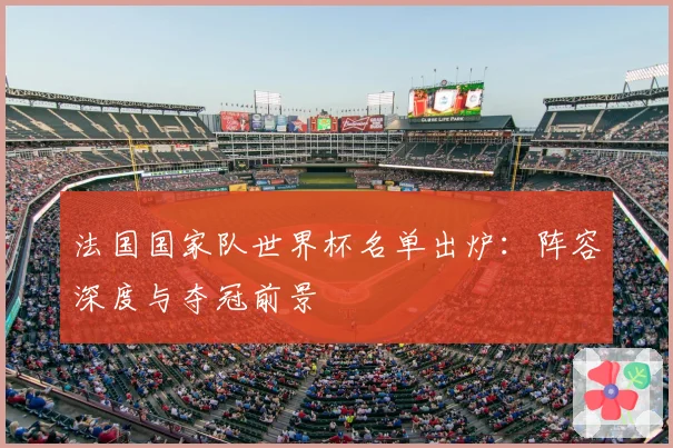 法国国家队世界杯名单出炉:阵容深度与夺冠前景