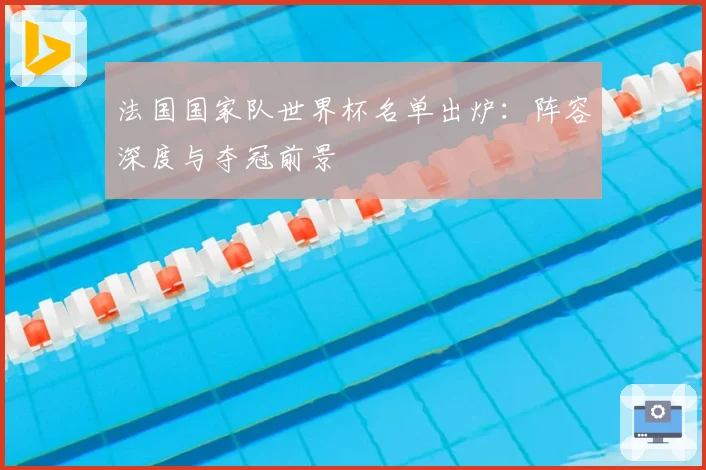 法国国家队世界杯名单出炉:阵容深度与夺冠前景