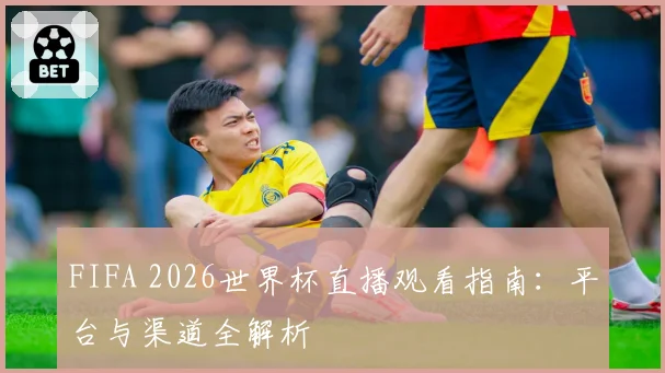 FIFA 2026世界杯直播观看指南：平台与渠道全解析
