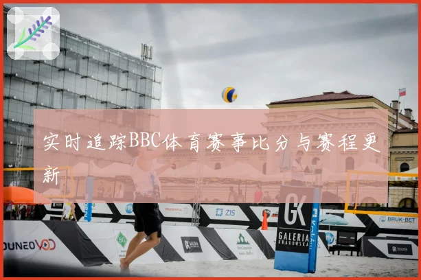实时追踪BBC体育赛事比分与赛程更新